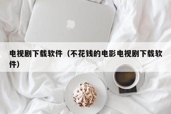 电视剧下载软件（不花钱的电影电视剧下载软件）