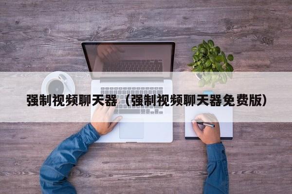 强制视频聊天器（强制视频聊天器免费版）