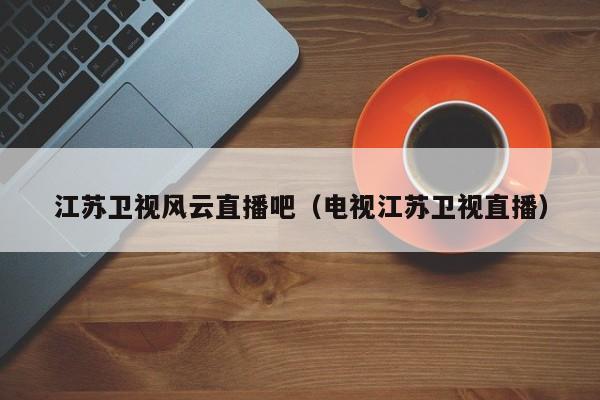 江苏卫视风云直播吧（电视江苏卫视直播）