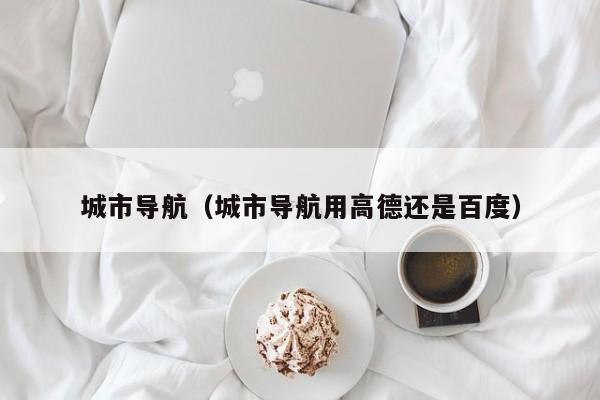 城市导航（城市导航用高德还是百度）