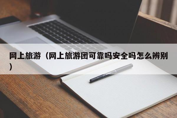 网上旅游（网上旅游团可靠吗安全吗怎么辨别）