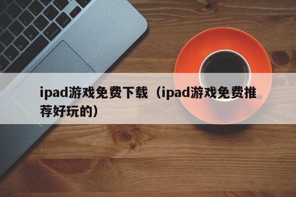ipad游戏免费下载（ipad游戏免费推荐好玩的）