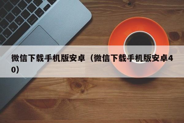 微信下载手机版安卓（微信下载手机版安卓40）