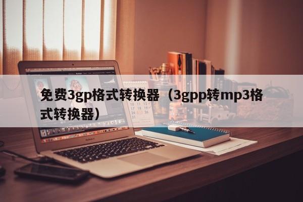 免费3gp格式转换器（3gpp转mp3格式转换器）