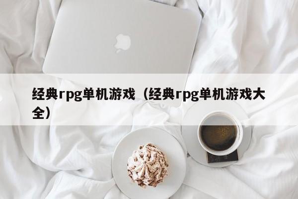 经典rpg单机游戏（经典rpg单机游戏大全）