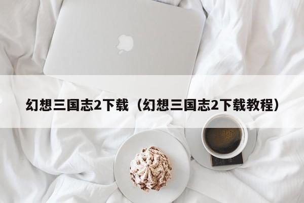 幻想三国志2下载（幻想三国志2下载教程）