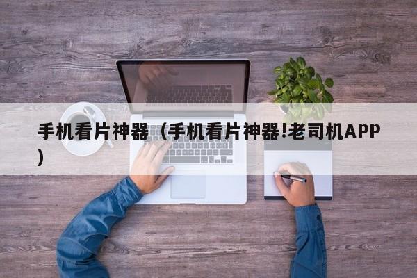 手机看片神器（手机看片神器!老司机APP）