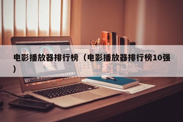电影播放器排行榜（电影播放器排行榜10强）