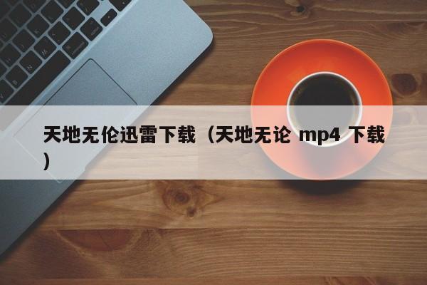 天地无伦迅雷下载（天地无论 mp4 下载）