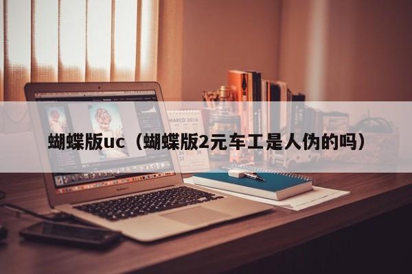 蝴蝶版uc（蝴蝶版2元车工是人伪的吗）