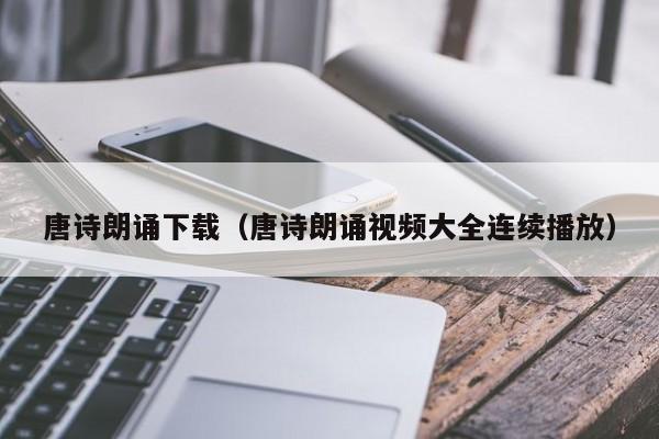 唐诗朗诵下载（唐诗朗诵视频大全连续播放）