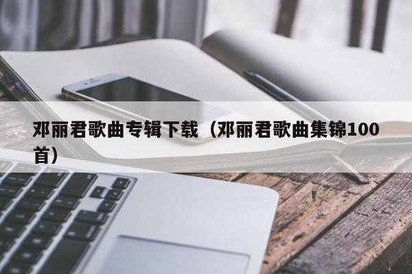 邓丽君歌曲专辑下载（邓丽君歌曲集锦100首）
