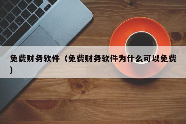 免费财务软件（免费财务软件为什么可以免费）