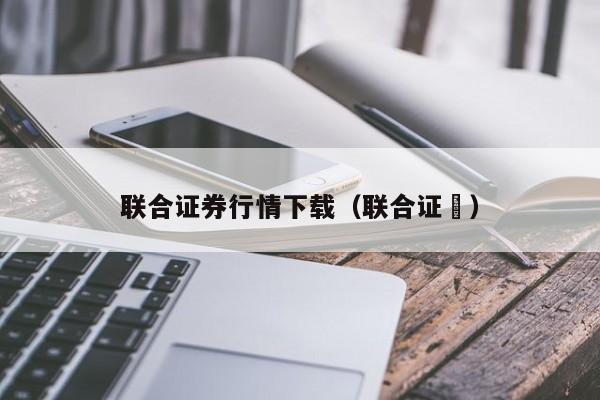 联合证券行情下载（联合证劵）
