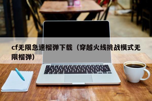 cf无限急速榴弹下载（穿越火线挑战模式无限榴弹）