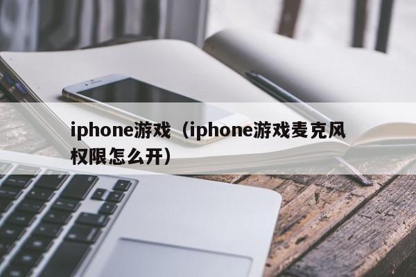 iphone游戏（iphone游戏麦克风权限怎么开）