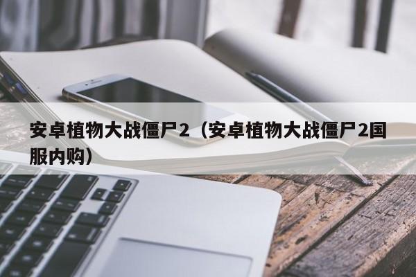 安卓植物大战僵尸2（安卓植物大战僵尸2国服内购）