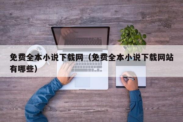 免费全本小说下载网（免费全本小说下载网站有哪些）