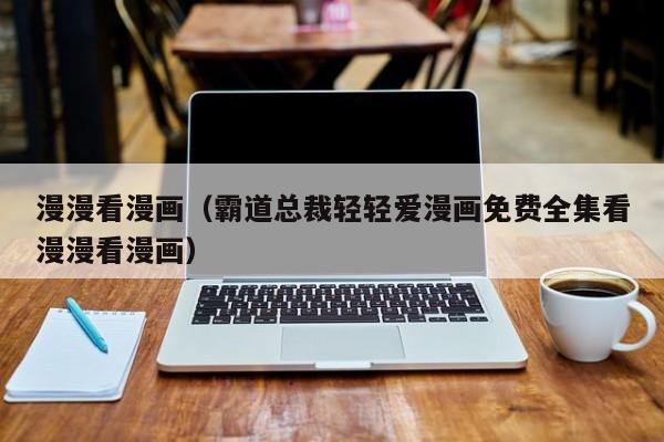 漫漫看漫画（霸道总裁轻轻爱漫画免费全集看漫漫看漫画）