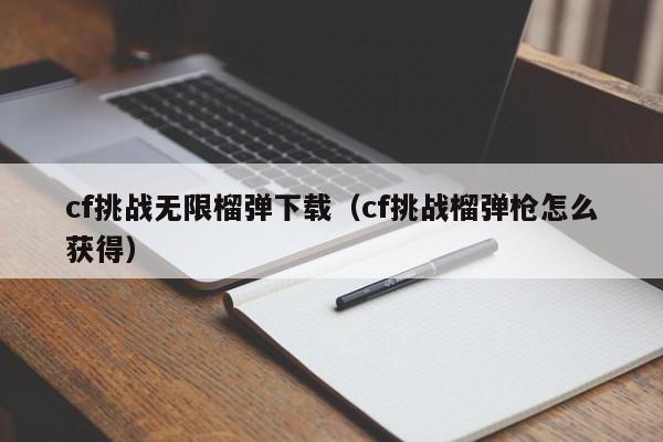 cf挑战无限榴弹下载（cf挑战榴弹枪怎么获得）
