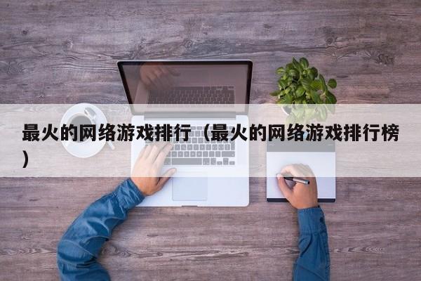 最火的网络游戏排行（最火的网络游戏排行榜）
