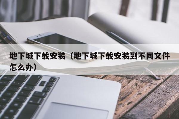 地下城下载安装（地下城下载安装到不同文件怎么办）