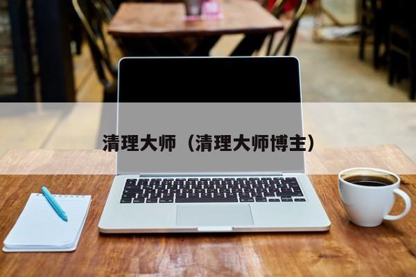 清理大师（清理大师博主）