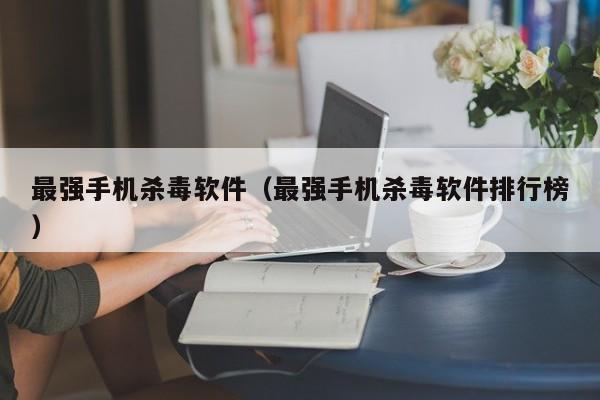 最强手机杀毒软件（最强手机杀毒软件排行榜）