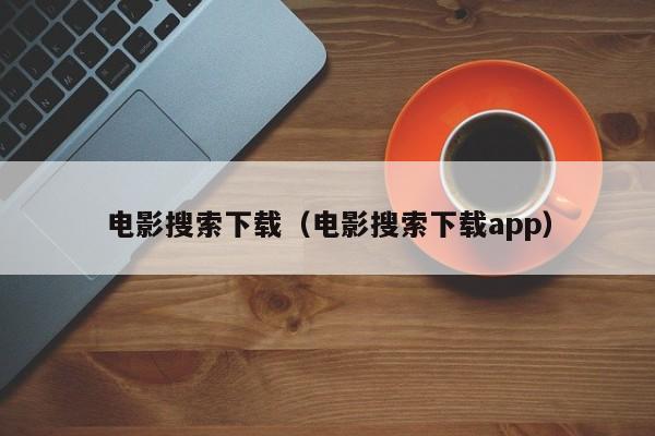 电影搜索下载（电影搜索下载app）
