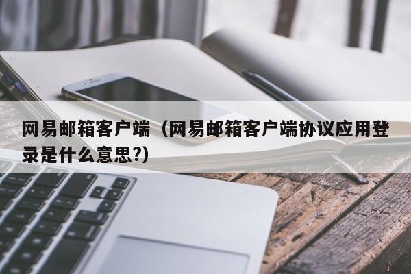 网易邮箱客户端（网易邮箱客户端协议应用登录是什么意思?）