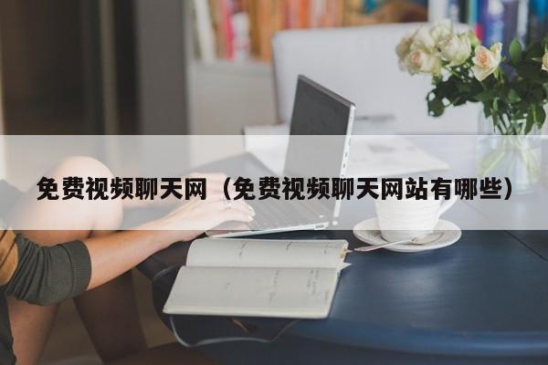 免费视频聊天网（免费视频聊天网站有哪些）