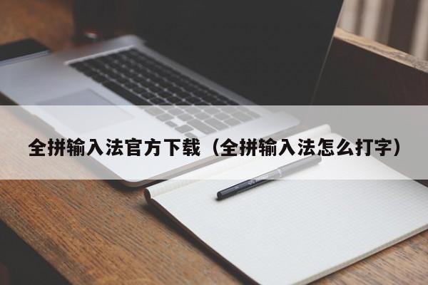 全拼输入法官方下载（全拼输入法怎么打字）