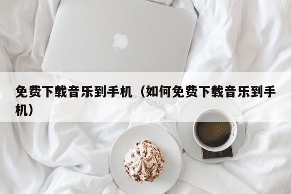 免费下载音乐到手机（如何免费下载音乐到手机）