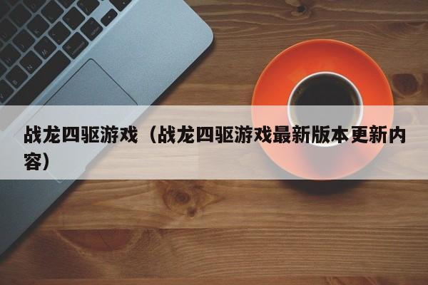 战龙四驱游戏（战龙四驱游戏最新版本更新内容）