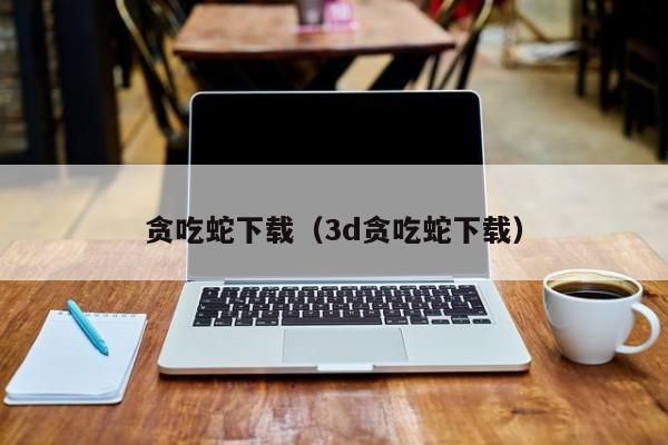 贪吃蛇下载（3d贪吃蛇下载）