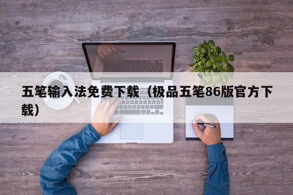 五笔输入法免费下载（极品五笔86版官方下载）