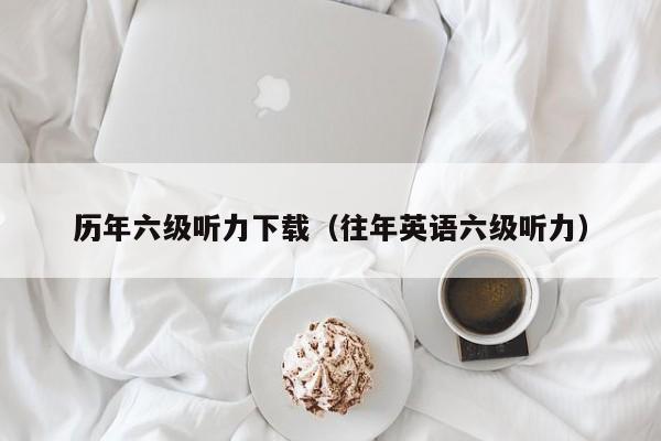 历年六级听力下载（往年英语六级听力）