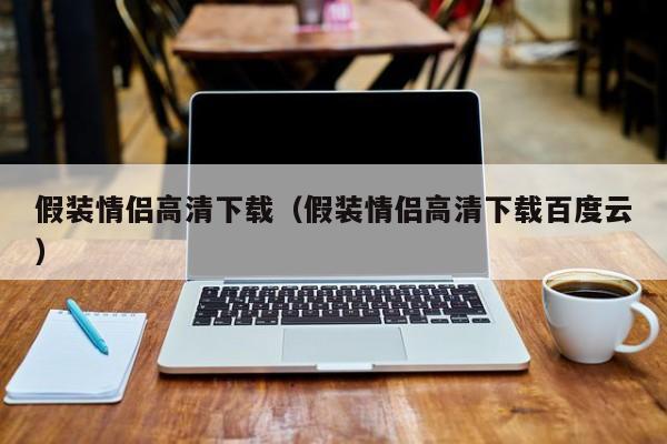假装情侣高清下载（假装情侣高清下载百度云）