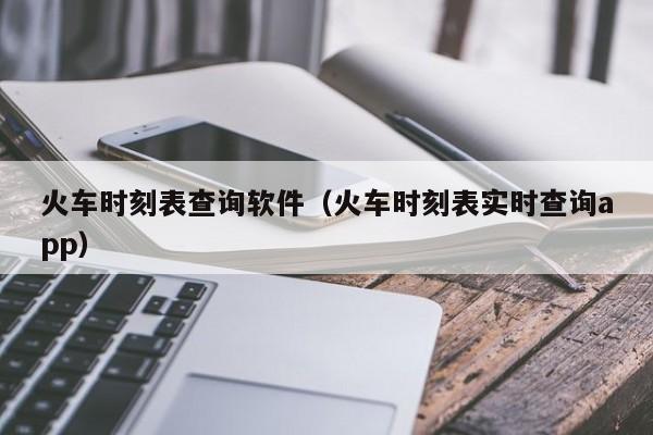 火车时刻表查询软件（火车时刻表实时查询app）