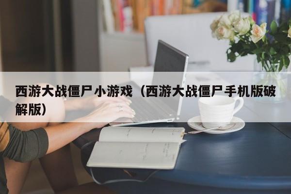 西游大战僵尸小游戏（西游大战僵尸手机版破解版）