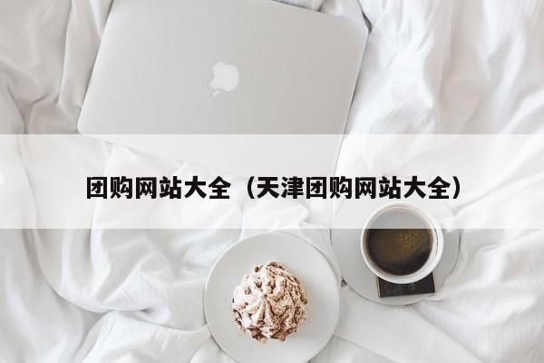 团购网站大全（天津团购网站大全）