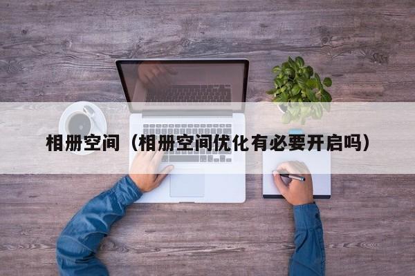 相册空间（相册空间优化有必要开启吗）