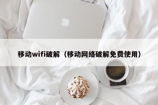 移动wifi破解（移动网络破解免费使用）