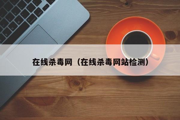 在线杀毒网（在线杀毒网站检测）