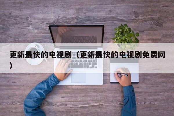更新最快的电视剧（更新最快的电视剧免费网）