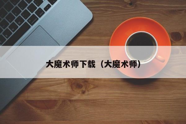 大魔术师下载（大魔术师）