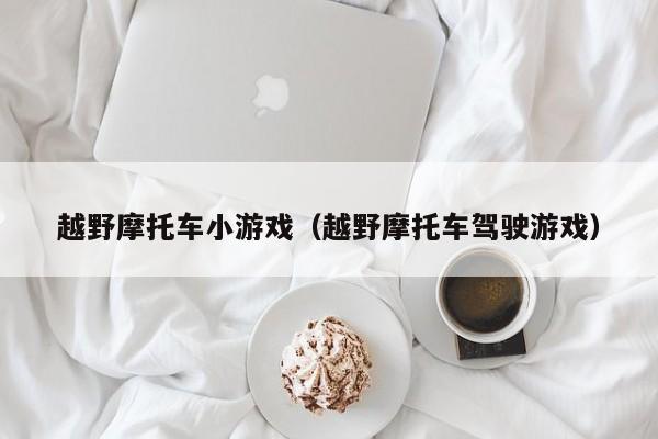 越野摩托车小游戏（越野摩托车驾驶游戏）