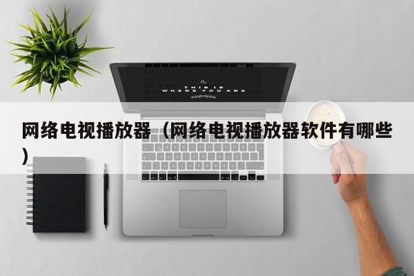 网络电视播放器（网络电视播放器软件有哪些）