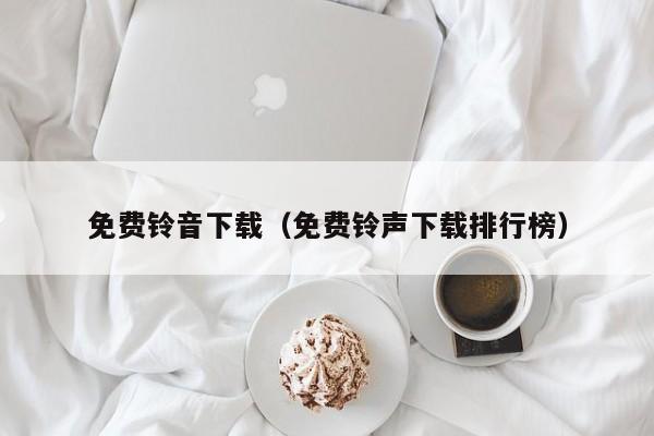 免费铃音下载（免费铃声下载排行榜）
