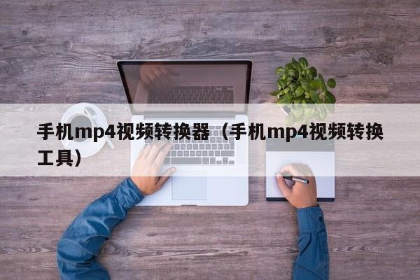 手机mp4视频转换器（手机mp4视频转换工具）